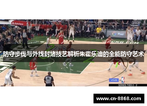 防守步伐与外线封堵技艺解析朱霍乐迪的全能防守艺术