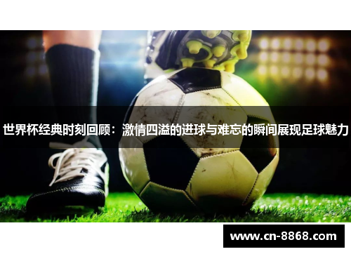 世界杯经典时刻回顾：激情四溢的进球与难忘的瞬间展现足球魅力