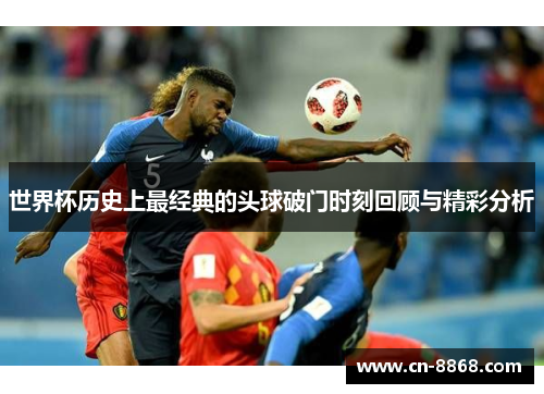 世界杯历史上最经典的头球破门时刻回顾与精彩分析