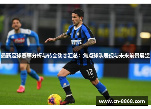 最新足球赛事分析与转会动态汇总：焦点球队表现与未来前景展望