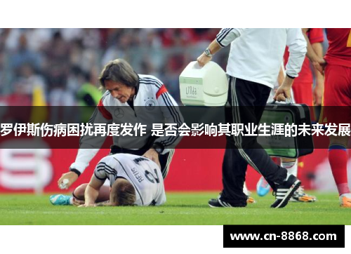 罗伊斯伤病困扰再度发作 是否会影响其职业生涯的未来发展