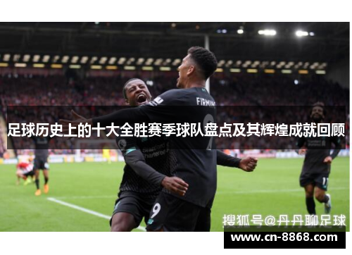 足球历史上的十大全胜赛季球队盘点及其辉煌成就回顾