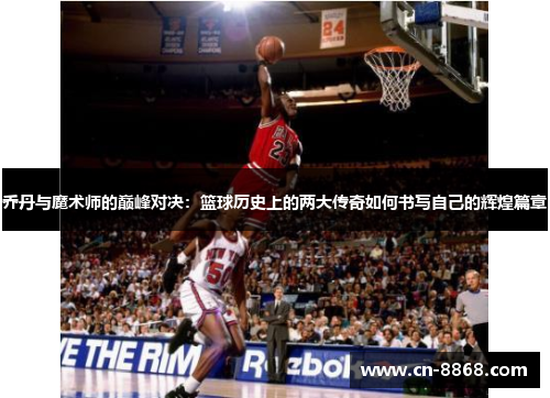 乔丹与魔术师的巅峰对决：篮球历史上的两大传奇如何书写自己的辉煌篇章