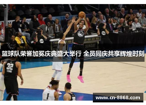 篮球队荣誉加冕庆典盛大举行 全员同庆共享辉煌时刻