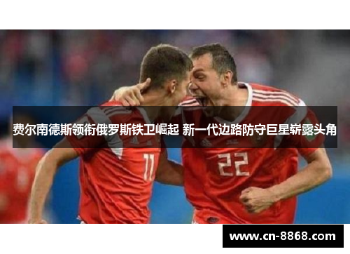 费尔南德斯领衔俄罗斯铁卫崛起 新一代边路防守巨星崭露头角