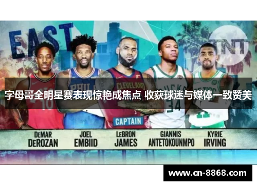 字母哥全明星赛表现惊艳成焦点 收获球迷与媒体一致赞美