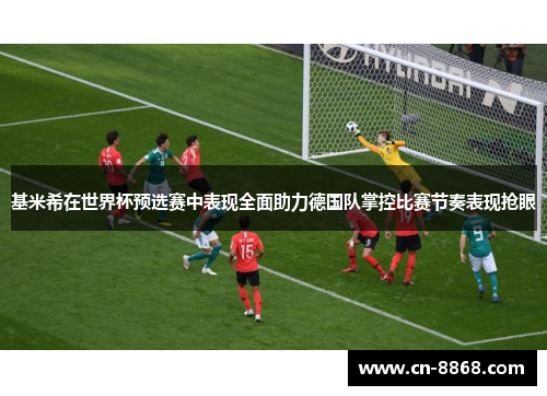 基米希在世界杯预选赛中表现全面助力德国队掌控比赛节奏表现抢眼