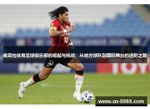 佩雷拉体育足球俱乐部的崛起与挑战：从地方球队到国际舞台的进阶之路