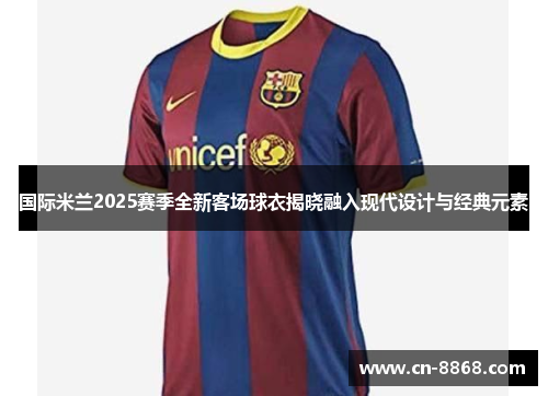 国际米兰2025赛季全新客场球衣揭晓融入现代设计与经典元素