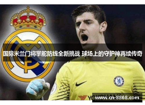 国际米兰门将掌舵防线全新挑战 球场上的守护神再续传奇