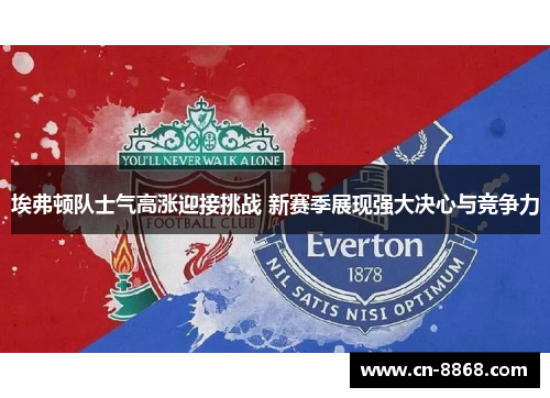 埃弗顿队士气高涨迎接挑战 新赛季展现强大决心与竞争力