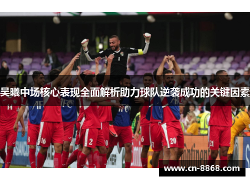 吴曦中场核心表现全面解析助力球队逆袭成功的关键因素