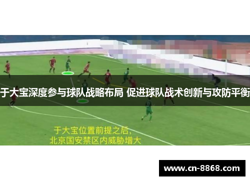 于大宝深度参与球队战略布局 促进球队战术创新与攻防平衡