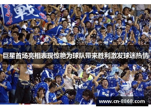 巨星首场亮相表现惊艳为球队带来胜利激发球迷热情