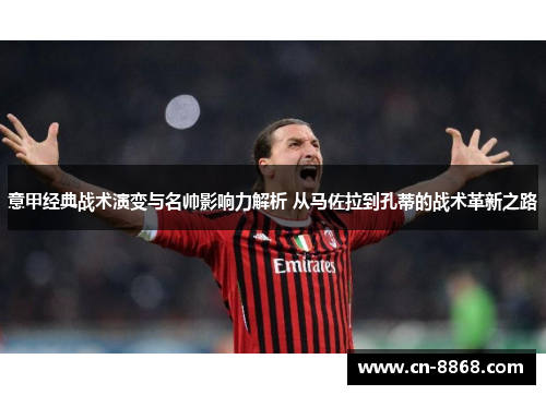 意甲经典战术演变与名帅影响力解析 从马佐拉到孔蒂的战术革新之路