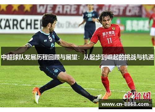 中超球队发展历程回顾与展望：从起步到崛起的挑战与机遇