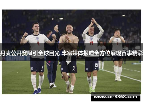 丹麦公开赛吸引全球目光 丰富媒体报道全方位展现赛事精彩