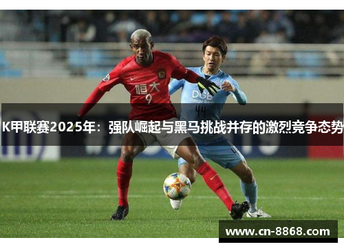 K甲联赛2025年：强队崛起与黑马挑战并存的激烈竞争态势