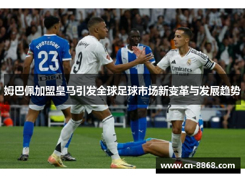姆巴佩加盟皇马引发全球足球市场新变革与发展趋势