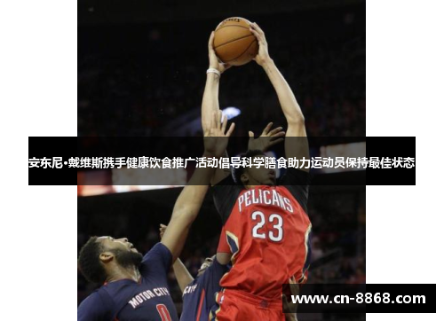 安东尼·戴维斯携手健康饮食推广活动倡导科学膳食助力运动员保持最佳状态