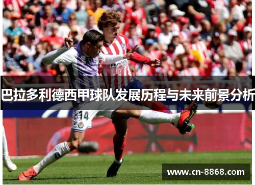 巴拉多利德西甲球队发展历程与未来前景分析