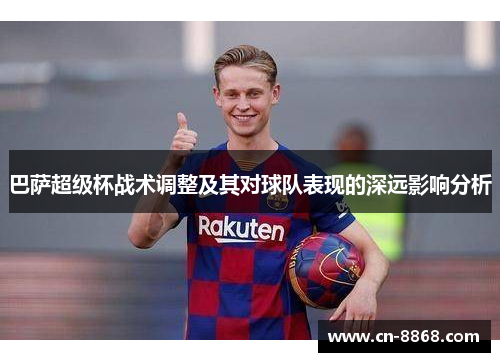 巴萨超级杯战术调整及其对球队表现的深远影响分析