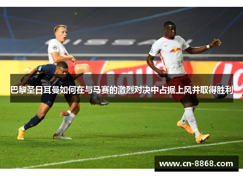 巴黎圣日耳曼如何在与马赛的激烈对决中占据上风并取得胜利