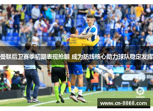 曼联后卫赛季初期表现抢眼 成为防线核心助力球队稳定发挥