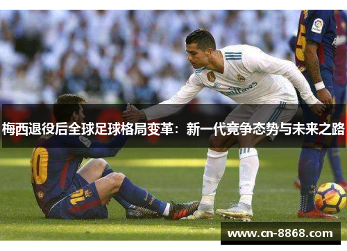 梅西退役后全球足球格局变革：新一代竞争态势与未来之路