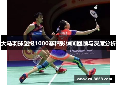 大马羽球超级1000赛精彩瞬间回顾与深度分析