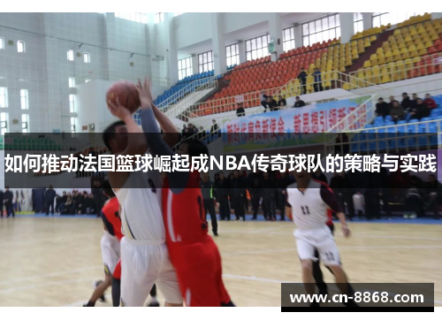 如何推动法国篮球崛起成NBA传奇球队的策略与实践