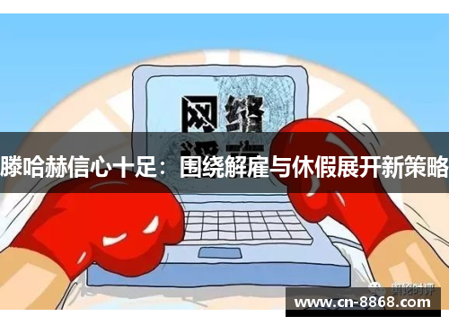 滕哈赫信心十足：围绕解雇与休假展开新策略