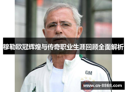 穆勒欧冠辉煌与传奇职业生涯回顾全面解析