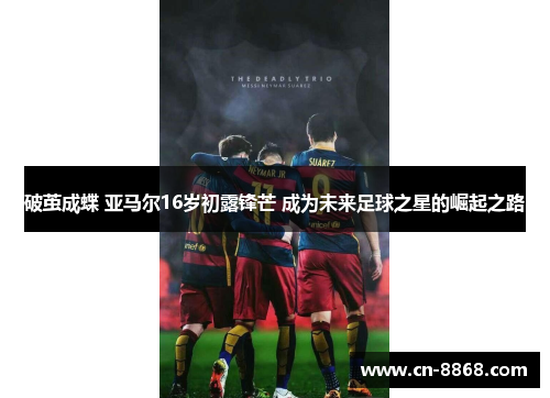 破茧成蝶 亚马尔16岁初露锋芒 成为未来足球之星的崛起之路