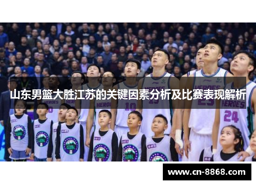 山东男篮大胜江苏的关键因素分析及比赛表现解析