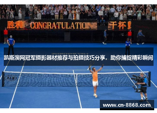 凯斯澳网冠军摄影器材推荐与拍摄技巧分享，助你捕捉精彩瞬间