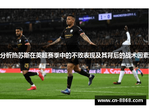 分析热苏斯在英超赛季中的不败表现及其背后的战术因素