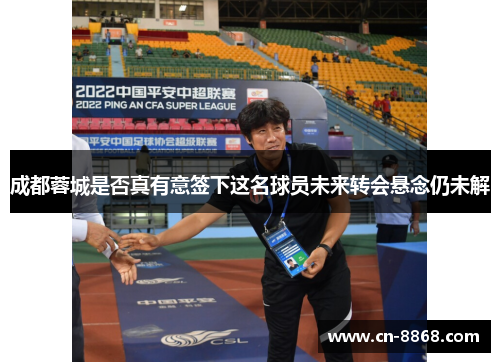 成都蓉城是否真有意签下这名球员未来转会悬念仍未解