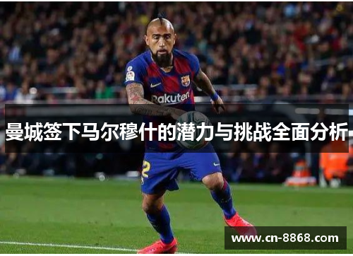 曼城签下马尔穆什的潜力与挑战全面分析