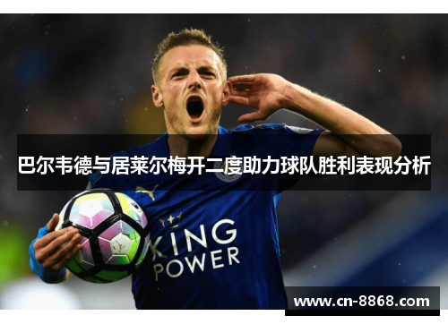 巴尔韦德与居莱尔梅开二度助力球队胜利表现分析