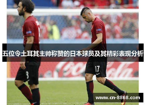五位令土耳其主帅称赞的日本球员及其精彩表现分析