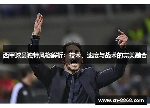 西甲球员独特风格解析：技术、速度与战术的完美融合