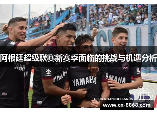 阿根廷超级联赛新赛季面临的挑战与机遇分析