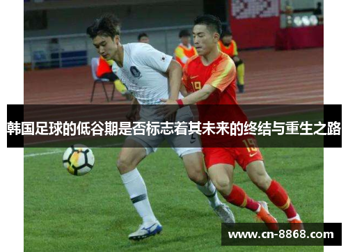 韩国足球的低谷期是否标志着其未来的终结与重生之路