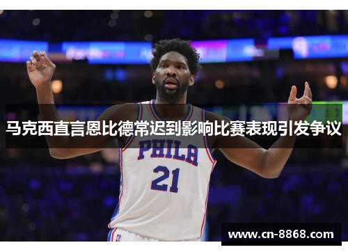 马克西直言恩比德常迟到影响比赛表现引发争议