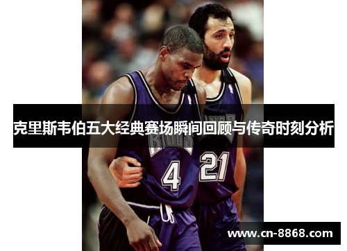 克里斯韦伯五大经典赛场瞬间回顾与传奇时刻分析