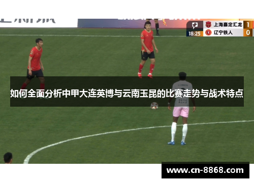 如何全面分析中甲大连英博与云南玉昆的比赛走势与战术特点