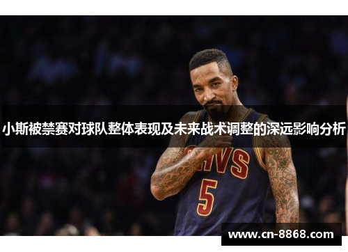 小斯被禁赛对球队整体表现及未来战术调整的深远影响分析