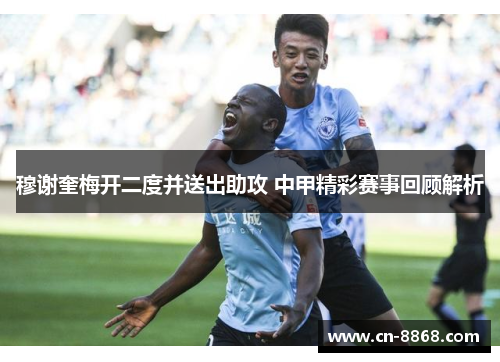 穆谢奎梅开二度并送出助攻 中甲精彩赛事回顾解析