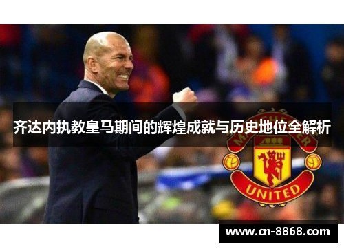 齐达内执教皇马期间的辉煌成就与历史地位全解析